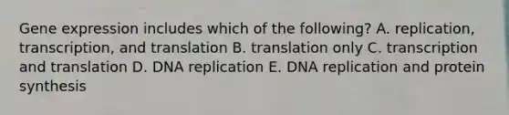 Gene expression includes which of the following? A. replication, transcription, and translation B. translation only C. transcription and translation D. DNA replication E. DNA replication and protein synthesis