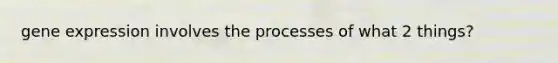 gene expression involves the processes of what 2 things?