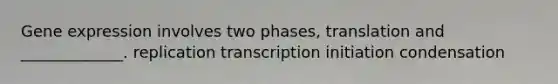 Gene expression involves two phases, translation and _____________. replication transcription initiation condensation