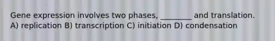 Gene expression involves two phases, ________ and translation. A) replication B) transcription C) initiation D) condensation