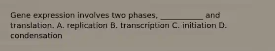 Gene expression involves two phases, ___________ and translation. A. replication B. transcription C. initiation D. condensation