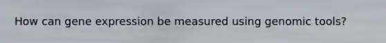 How can <a href='https://www.questionai.com/knowledge/kFtiqWOIJT-gene-expression' class='anchor-knowledge'>gene expression</a> be measured using genomic tools?