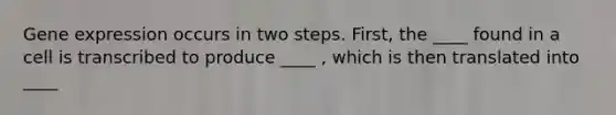 Gene expression occurs in two steps. First, the ____ found in a cell is transcribed to produce ____ , which is then translated into ____