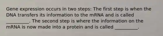 Gene expression occurs in two steps: The first step is when the DNA transfers its information to the mRNA and is called __________. The second step is where the information on the mRNA is now made into a protein and is called __________.