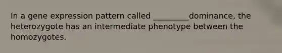 In a gene expression pattern called _________dominance, the heterozygote has an intermediate phenotype between the homozygotes.