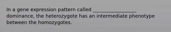 In a gene expression pattern called __________________ dominance, the heterozygote has an intermediate phenotype between the homozygotes.