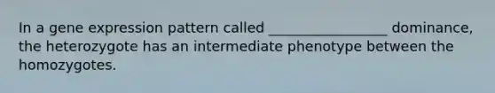 In a <a href='https://www.questionai.com/knowledge/kFtiqWOIJT-gene-expression' class='anchor-knowledge'>gene expression</a> pattern called _________________ dominance, the heterozygote has an intermediate phenotype between the homozygotes.