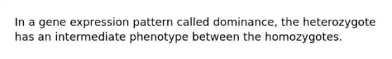 In a gene expression pattern called dominance, the heterozygote has an intermediate phenotype between the homozygotes.