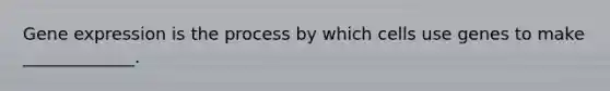 Gene expression is the process by which cells use genes to make _____________.