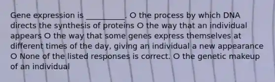 <a href='https://www.questionai.com/knowledge/kFtiqWOIJT-gene-expression' class='anchor-knowledge'>gene expression</a> is __________. ⵔ the process by which DNA directs the synthesis of proteins ⵔ the way that an individual appears ⵔ the way that some genes express themselves at different times of the day, giving an individual a new appearance ⵔ None of the listed responses is correct. ⵔ the genetic makeup of an individual