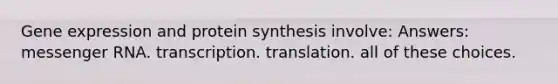 Gene expression and protein synthesis involve: Answers: messenger RNA. transcription. translation. all of these choices.