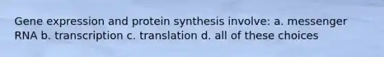 Gene expression and protein synthesis involve: a. messenger RNA b. transcription c. translation d. all of these choices