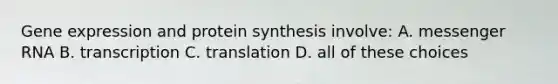 Gene expression and protein synthesis involve: A. messenger RNA B. transcription C. translation D. all of these choices