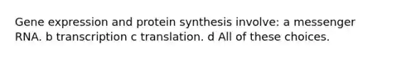 Gene expression and protein synthesis involve: a messenger RNA. b transcription c translation. d All of these choices.