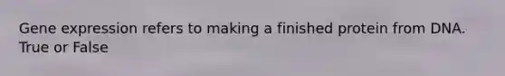 Gene expression refers to making a finished protein from DNA. True or False