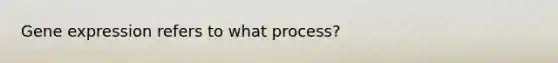 Gene expression refers to what process?