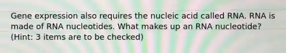 Gene expression also requires the nucleic acid called RNA. RNA is made of RNA nucleotides. What makes up an RNA nucleotide? (Hint: 3 items are to be checked)