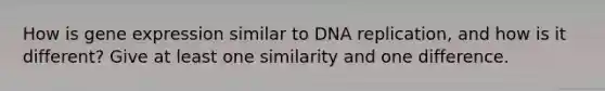 How is gene expression similar to DNA replication, and how is it different? Give at least one similarity and one difference.