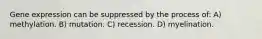 Gene expression can be suppressed by the process of: A) methylation. B) mutation. C) recession. D) myelination.