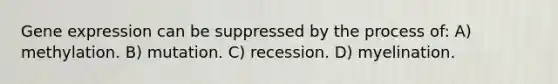 Gene expression can be suppressed by the process of: A) methylation. B) mutation. C) recession. D) myelination.