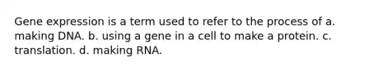 Gene expression is a term used to refer to the process of a. making DNA. b. using a gene in a cell to make a protein. c. translation. d. making RNA.