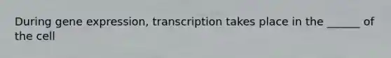 During <a href='https://www.questionai.com/knowledge/kFtiqWOIJT-gene-expression' class='anchor-knowledge'>gene expression</a>, transcription takes place in the ______ of the cell