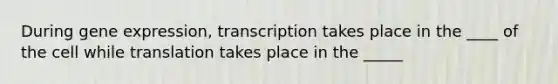 During gene expression, transcription takes place in the ____ of the cell while translation takes place in the _____