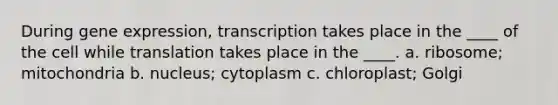 During gene expression, transcription takes place in the ____ of the cell while translation takes place in the ____. a. ribosome; mitochondria b. nucleus; cytoplasm c. chloroplast; Golgi