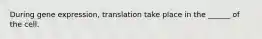 During gene expression, translation take place in the ______ of the cell.