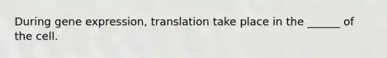 During <a href='https://www.questionai.com/knowledge/kFtiqWOIJT-gene-expression' class='anchor-knowledge'>gene expression</a>, translation take place in the ______ of the cell.