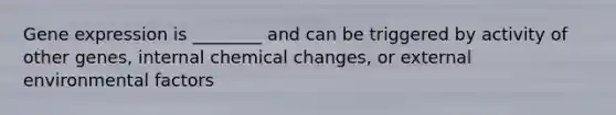 Gene expression is ________ and can be triggered by activity of other genes, internal chemical changes, or external environmental factors