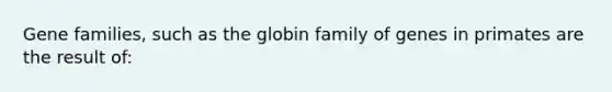 Gene families, such as the globin family of genes in primates are the result of: