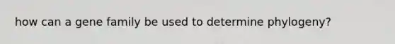 how can a gene family be used to determine phylogeny?