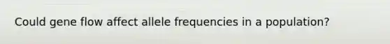 Could gene flow affect allele frequencies in a population?