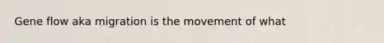 Gene flow aka migration is the movement of what