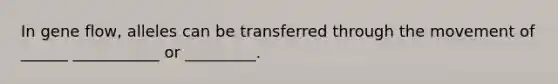 In gene flow, alleles can be transferred through the movement of ______ ___________ or _________.