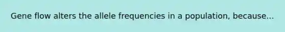 Gene flow alters the allele frequencies in a population, because...