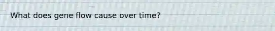 What does gene flow cause over time?