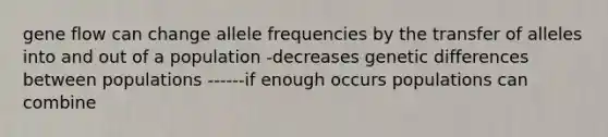 gene flow can change allele frequencies by the transfer of alleles into and out of a population -decreases genetic differences between populations ------if enough occurs populations can combine