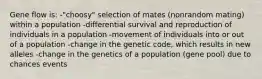 Gene flow is: -"choosy" selection of mates (nonrandom mating) within a population -differential survival and reproduction of individuals in a population -movement of individuals into or out of a population -change in the genetic code, which results in new alleles -change in the genetics of a population (gene pool) due to chances events