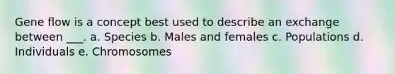 Gene flow is a concept best used to describe an exchange between ___. a. Species b. Males and females c. Populations d. Individuals e. Chromosomes