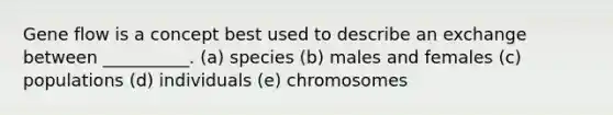 Gene flow is a concept best used to describe an exchange between __________. (a) species (b) males and females (c) populations (d) individuals (e) chromosomes