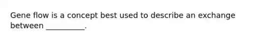 Gene flow is a concept best used to describe an exchange between __________.