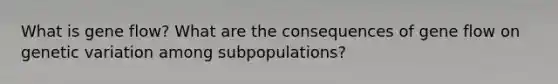 What is gene flow? What are the consequences of gene flow on genetic variation among subpopulations?