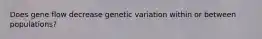 Does gene flow decrease genetic variation within or between populations?