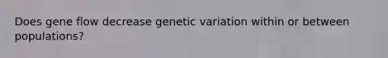 Does gene flow decrease genetic variation within or between populations?