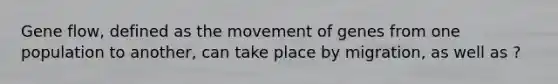 Gene flow, defined as the movement of genes from one population to another, can take place by migration, as well as ?