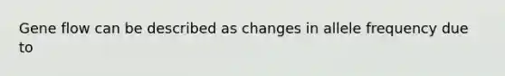 Gene flow can be described as changes in allele frequency due to