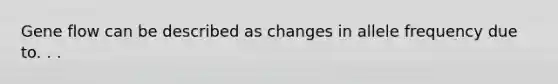 Gene flow can be described as changes in allele frequency due to. . .