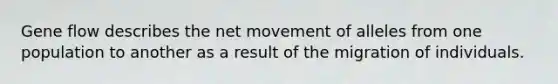 Gene flow describes the net movement of alleles from one population to another as a result of the migration of individuals.